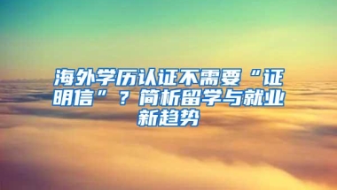 海外学历认证不需要“证明信”？简析留学与就业新趋势