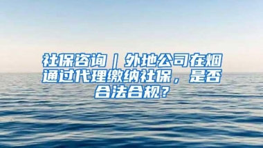 社保咨询｜外地公司在烟通过代理缴纳社保，是否合法合规？