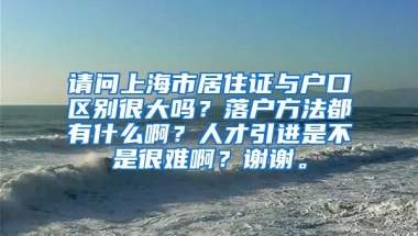 请问上海市居住证与户口区别很大吗？落户方法都有什么啊？人才引进是不是很难啊？谢谢。