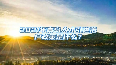 2021年青岛人才引进落户政策是什么？