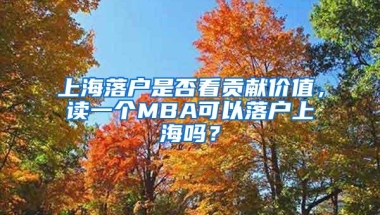 上海落户是否看贡献价值，读一个MBA可以落户上海吗？