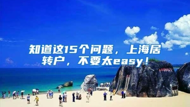 知道这15个问题，上海居转户，不要太easy！