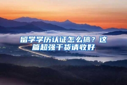 留学学历认证怎么搞？这篇超强干货请收好