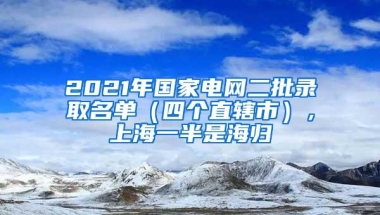 2021年国家电网二批录取名单（四个直辖市），上海一半是海归