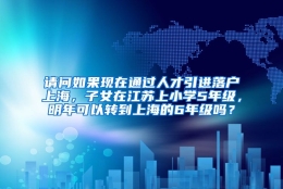 请问如果现在通过人才引进落户上海，子女在江苏上小学5年级，明年可以转到上海的6年级吗？