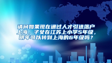 请问如果现在通过人才引进落户上海，子女在江苏上小学5年级，明年可以转到上海的6年级吗？