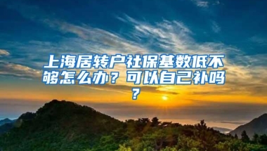 上海居转户社保基数低不够怎么办？可以自己补吗？