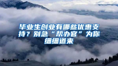 毕业生创业有哪些优惠支持？别急“帮办官”为你细细道来