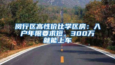 闵行区高性价比学区房：入户年限要求短，300万就能上车