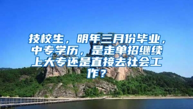 技校生，明年三月份毕业，中专学历，是走单招继续上大专还是直接去社会工作？