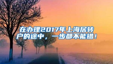 在办理2017年上海居转户的途中，一步都不能错！