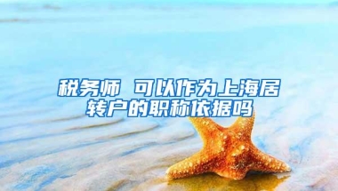 税务师 可以作为上海居转户的职称依据吗