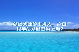 外地人嫁给上海人，户口几年后才能签到上海？