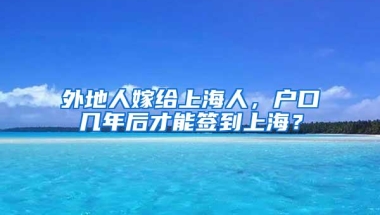 外地人嫁给上海人，户口几年后才能签到上海？