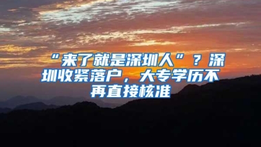 “来了就是深圳人”？深圳收紧落户，大专学历不再直接核准