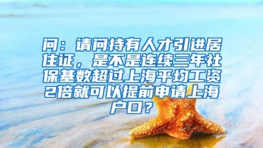 问：请问持有人才引进居住证，是不是连续三年社保基数超过上海平均工资2倍就可以提前申请上海户口？