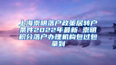 上海崇明落户政策居转户条件2022年最新 崇明积分落户办理机构包过包拿到