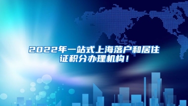 2022年一站式上海落户和居住证积分办理机构！