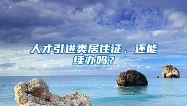 人才引进类居住证，还能续办吗？