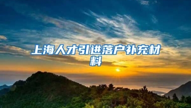 上海人才引进落户补充材料