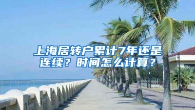 上海居转户累计7年还是连续？时间怎么计算？