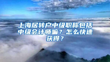 上海居转户中级职称包括中级会计师嘛？怎么快速获得？