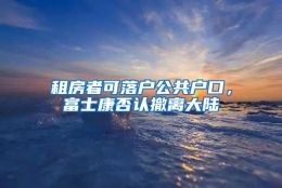 租房者可落户公共户口，富士康否认撤离大陆