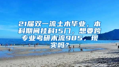 21届双一流土木毕业，本科期间挂科15门，想要跨专业考研末流985，现实吗？