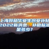 上海鼓励毕业生创业补贴2022新消息：补助标准是多少？