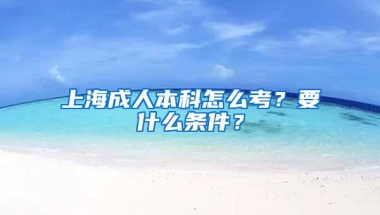 上海成人本科怎么考？要什么条件？