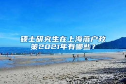 硕士研究生在上海落户政策2021年有哪些？