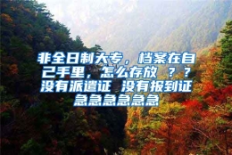 非全日制大专，档案在自己手里，怎么存放 ？？没有派遣证 没有报到证急急急急急急