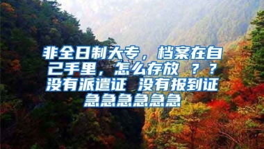 非全日制大专，档案在自己手里，怎么存放 ？？没有派遣证 没有报到证急急急急急急