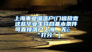 上海事业编落户(门槛放宽这些毕业生符合基本条件可直接落户上海，无需“打分”)