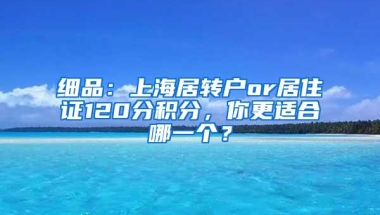 细品：上海居转户or居住证120分积分，你更适合哪一个？