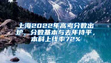 上海2022年高考分数出炉，分数基本与去年持平，本科上线率72%