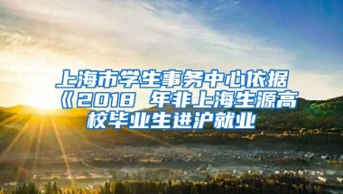 上海市学生事务中心依据《2018 年非上海生源高校毕业生进沪就业