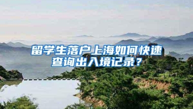 留学生落户上海如何快速查询出入境记录？