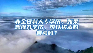 非全日制大专学历，如果想提升学历，可以报本科自考吗？