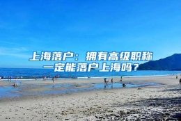 上海落户：拥有高级职称一定能落户上海吗？