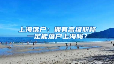 上海落户：拥有高级职称一定能落户上海吗？