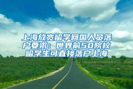 上海放宽留学回国人员落户要求：世界前50院校留学生可直接落户上海