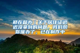 郑在督办｜关于居住证迟迟没拿到的问题，我们帮你催办了，已在制作中