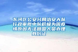 东河区公安分局治安大队行政审批中队积极为因疫情原因无法回国人员办理身份证