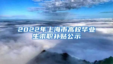 2022年上海市高校毕业生求职补贴公示