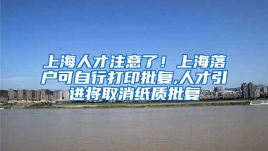 上海人才注意了！上海落户可自行打印批复,人才引进将取消纸质批复