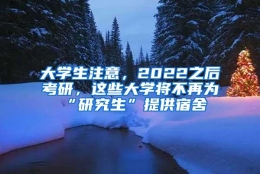 大学生注意，2022之后考研，这些大学将不再为“研究生”提供宿舍