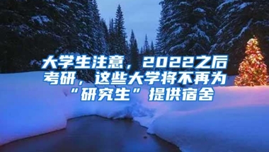 大学生注意，2022之后考研，这些大学将不再为“研究生”提供宿舍