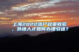 上海2022落户政策收紧，外地人才如何办理引进？