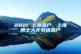 2021 上海落户，上海博士人才引进落户